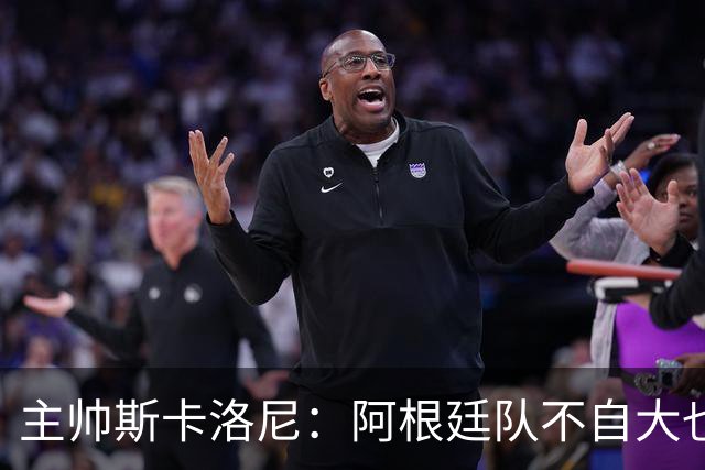 主帅斯卡洛尼：阿根廷队不自大也不自卑