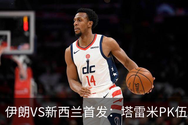 伊朗VS新西兰首发：塔雷米PK伍德 贾汉巴赫什替补席待命